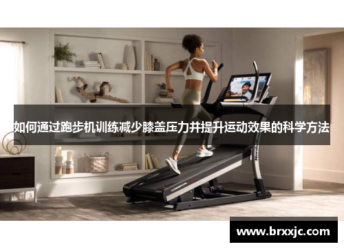 如何通过跑步机训练减少膝盖压力并提升运动效果的科学方法