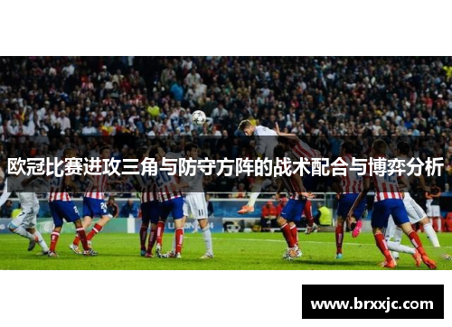 欧冠比赛进攻三角与防守方阵的战术配合与博弈分析