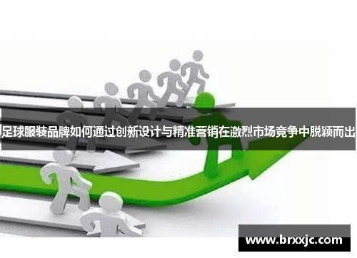 足球服装品牌如何通过创新设计与精准营销在激烈市场竞争中脱颖而出