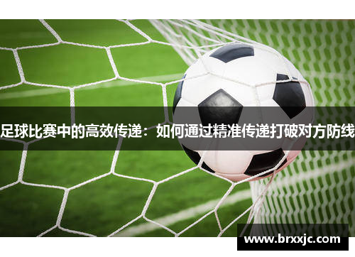 足球比赛中的高效传递：如何通过精准传递打破对方防线