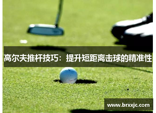 高尔夫推杆技巧：提升短距离击球的精准性